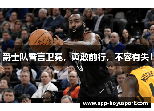爵士队誓言卫冕，勇敢前行，不容有失！