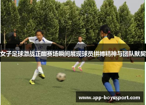 女子足球激战正酣赛场瞬间展现球员拼搏精神与团队默契