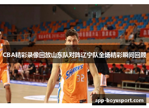 CBA精彩录像回放山东队对阵辽宁队全场精彩瞬间回顾