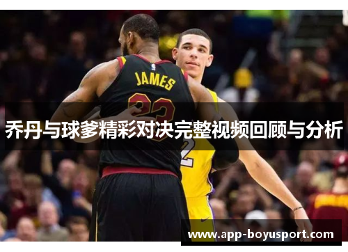 乔丹与球爹精彩对决完整视频回顾与分析