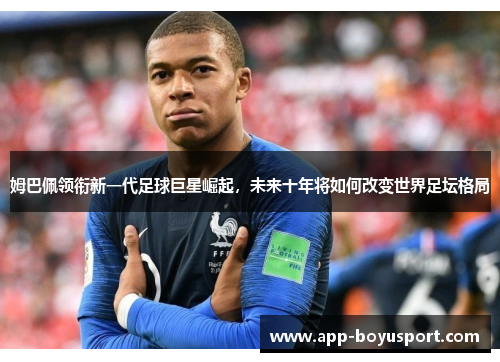 姆巴佩领衔新一代足球巨星崛起，未来十年将如何改变世界足坛格局