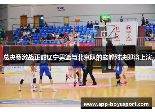 总决赛激战正酣辽宁男篮与北京队的巅峰对决即将上演