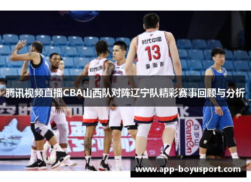 腾讯视频直播CBA山西队对阵辽宁队精彩赛事回顾与分析