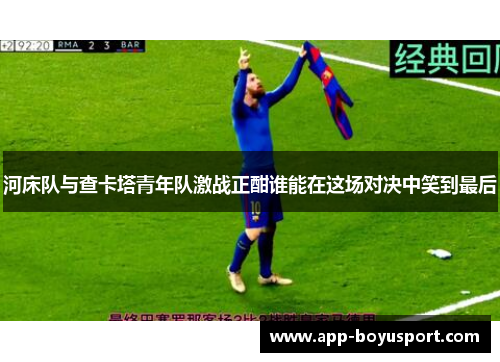 河床队与查卡塔青年队激战正酣谁能在这场对决中笑到最后